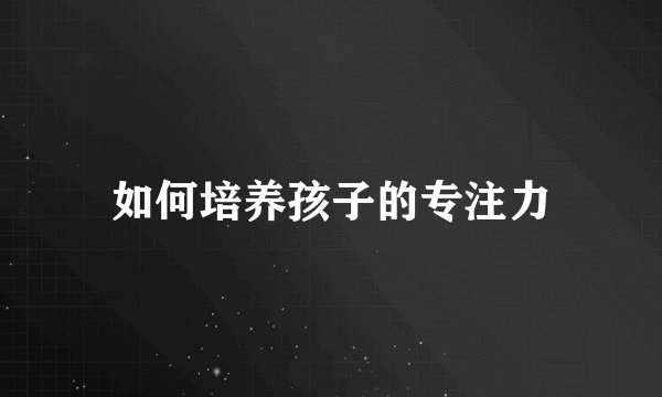 如何培养孩子的专注力