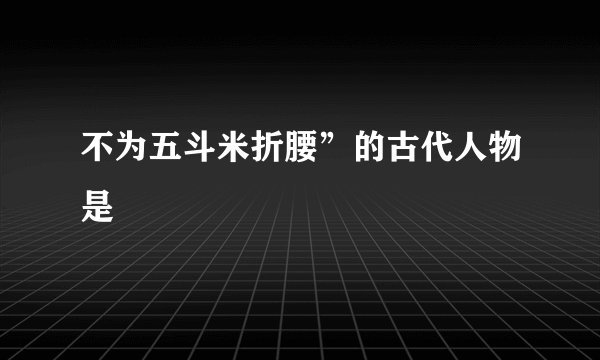 不为五斗米折腰”的古代人物是