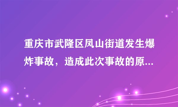 重庆市武隆区凤山街道发生爆炸事故，造成此次事故的原因是什么？