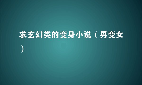 求玄幻类的变身小说（男变女）