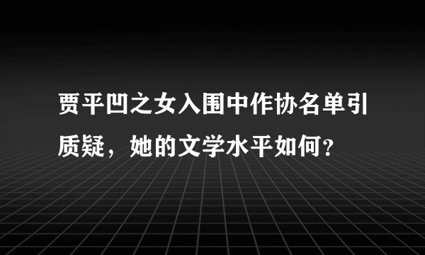 贾平凹之女入围中作协名单引质疑，她的文学水平如何？
