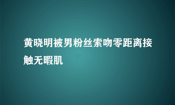 黄晓明被男粉丝索吻零距离接触无暇肌