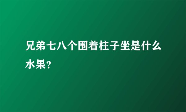 兄弟七八个围着柱子坐是什么水果？
