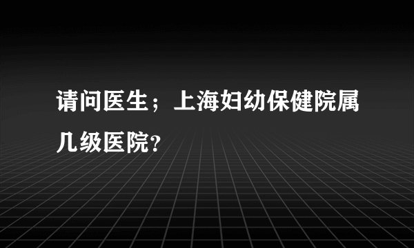 请问医生；上海妇幼保健院属几级医院？