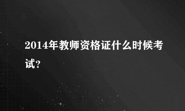 2014年教师资格证什么时候考试?