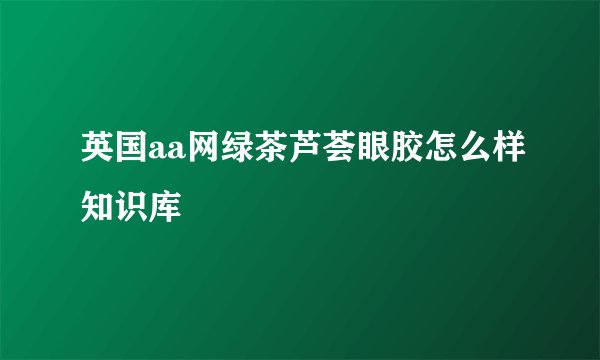 英国aa网绿茶芦荟眼胶怎么样知识库