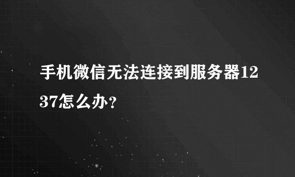 手机微信无法连接到服务器1237怎么办？