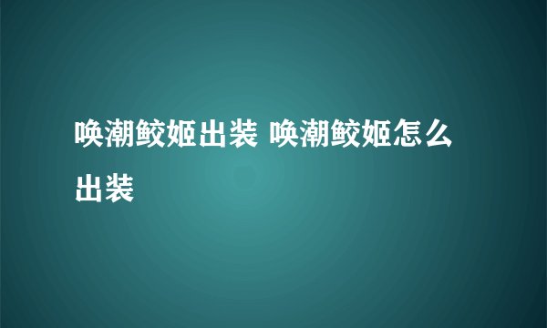 唤潮鲛姬出装 唤潮鲛姬怎么出装
