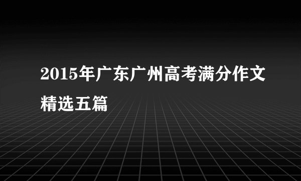 2015年广东广州高考满分作文精选五篇
