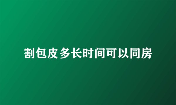 割包皮多长时间可以同房