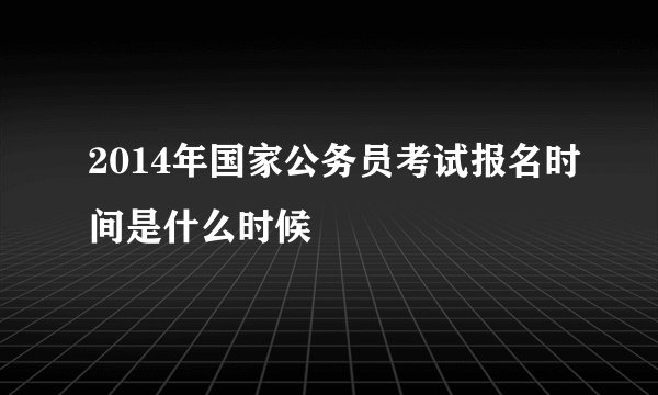 2014年国家公务员考试报名时间是什么时候