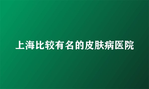 上海比较有名的皮肤病医院