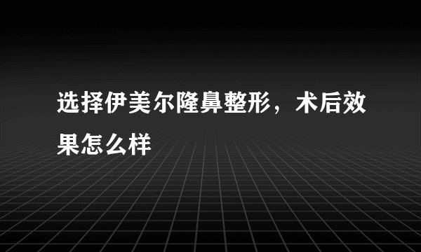 选择伊美尔隆鼻整形，术后效果怎么样