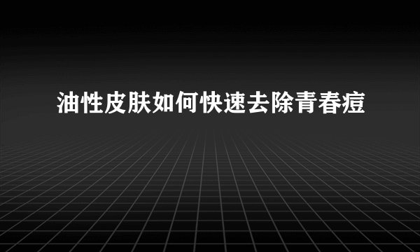 油性皮肤如何快速去除青春痘