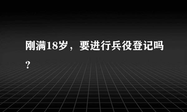 刚满18岁,要进行兵役登记吗?