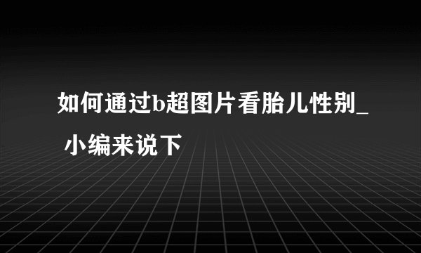 如何通过b超图片看胎儿性别_ 小编来说下