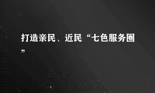 打造亲民、近民“七色服务圈”