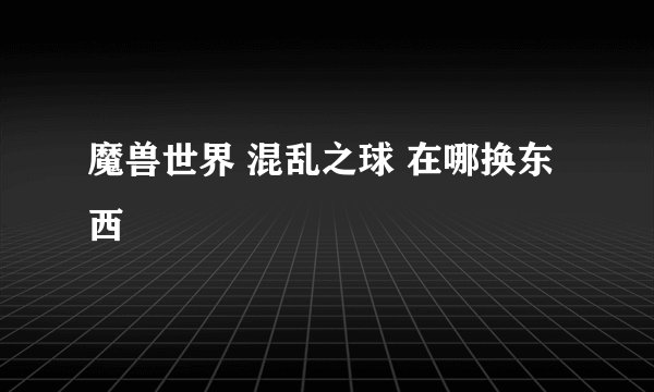 魔兽世界 混乱之球 在哪换东西