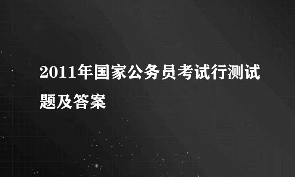 2011年国家公务员考试行测试题及答案
