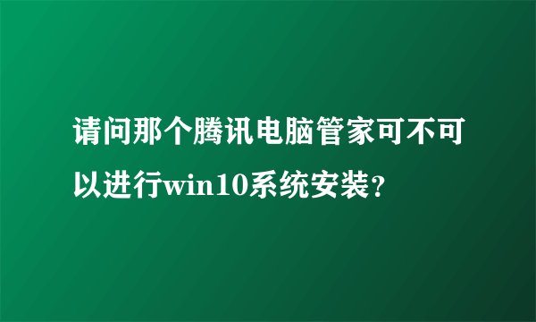 请问那个腾讯电脑管家可不可以进行win10系统安装?