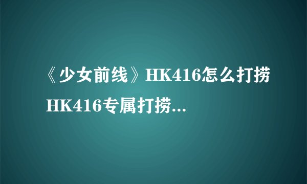 《少女前线》HK416怎么打捞 HK416专属打捞图文教程