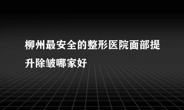 柳州最安全的整形医院面部提升除皱哪家好