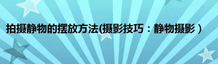 拍摄静物的摆放方法(摄影技巧:静物摄影)