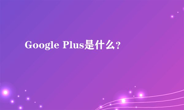 Google Plus是什么？