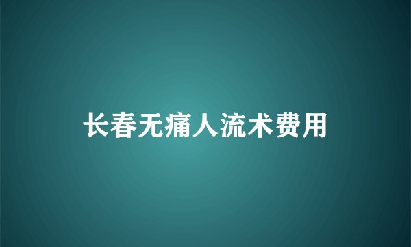 长春无痛人流术费用