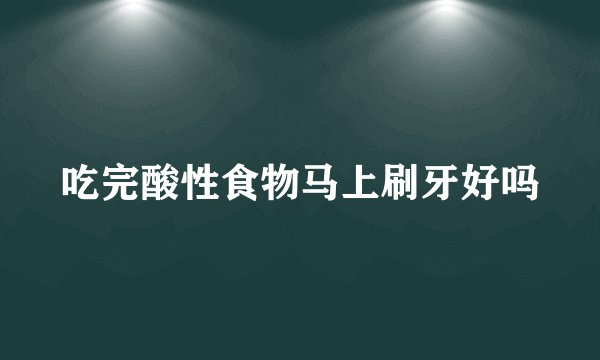 吃完酸性食物马上刷牙好吗