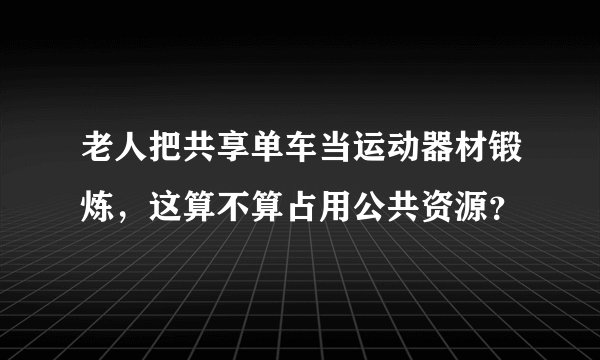 老人把共享单车当运动器材锻炼，这算不算占用公共资源？