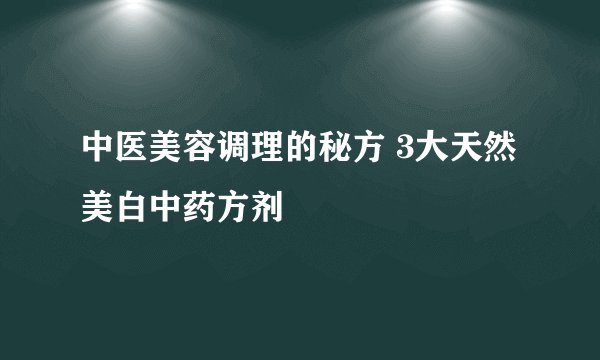 中医美容调理的秘方 3大天然美白中药方剂