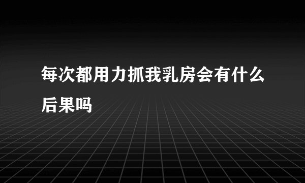 每次都用力抓我乳房会有什么后果吗