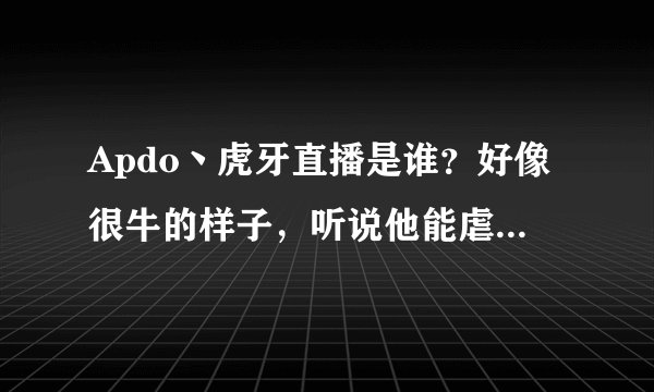 Apdo丶虎牙直播是谁？好像很牛的样子，听说他能虐faker？