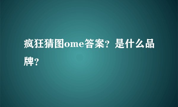 疯狂猜图ome答案?是什么品牌?