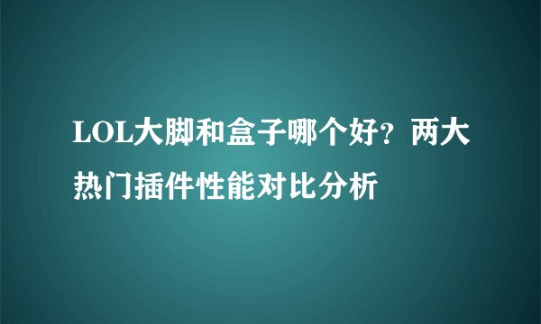 LOL大脚和盒子哪个好？两大热门插件性能对比分析