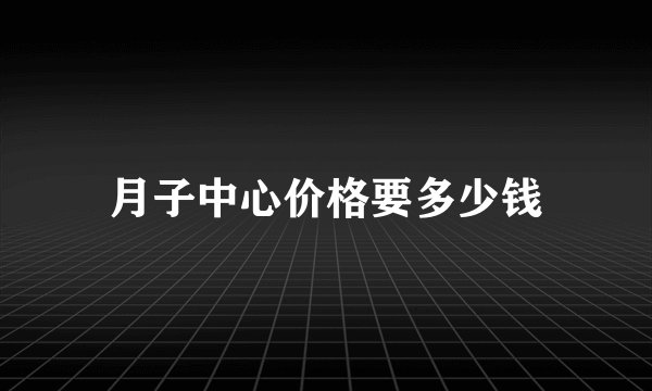 月子中心价格要多少钱