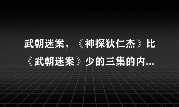武朝迷案，《神探狄仁杰》比《武朝迷案》少的三集的内容都是什么