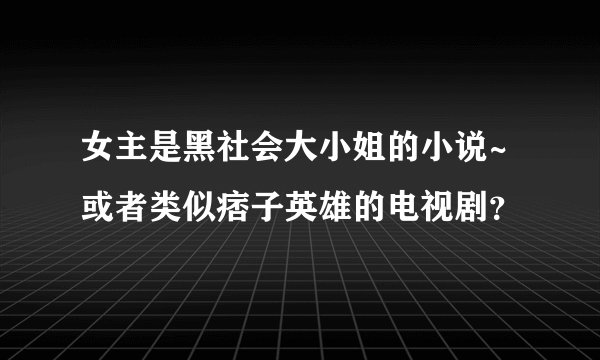 女主是黑社会大小姐的小说~或者类似痞子英雄的电视剧？