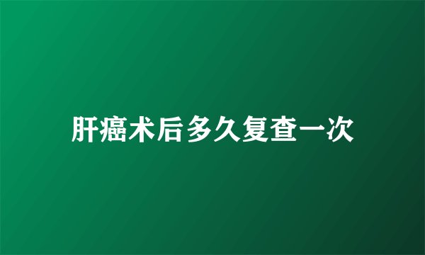 肝癌术后多久复查一次