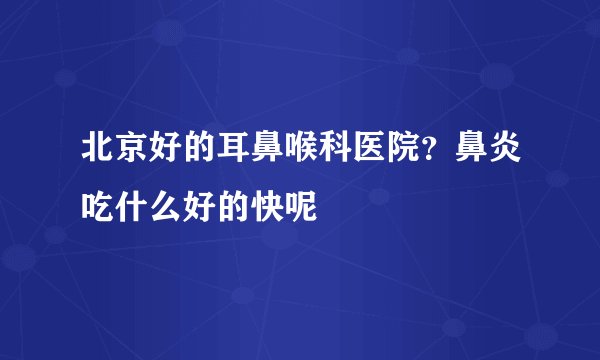 北京好的耳鼻喉科医院？鼻炎吃什么好的快呢
