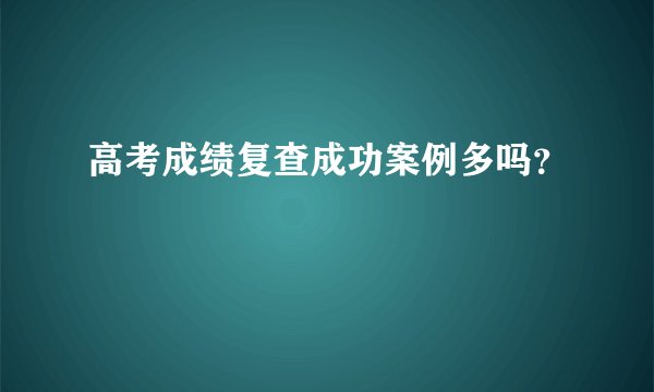 高考成绩复查成功案例多吗？