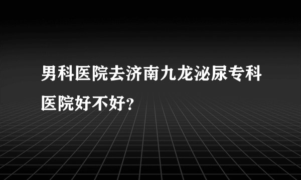 男科医院去济南九龙泌尿专科医院好不好？