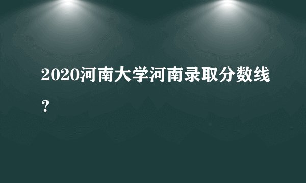 2020河南大学河南录取分数线？
