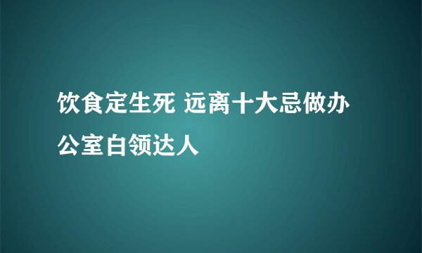 饮食定生死 远离十大忌做办公室白领达人