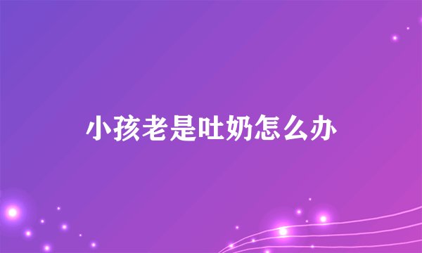小孩老是吐奶怎么办