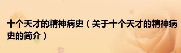十个天才的精神病史(关于十个天才的精神病史的简介)