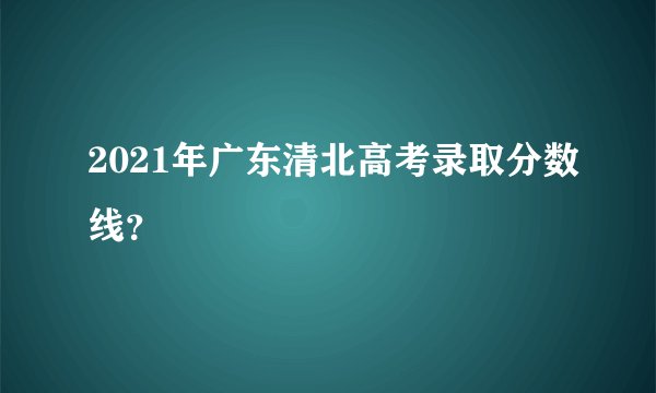 2021年广东清北高考录取分数线？