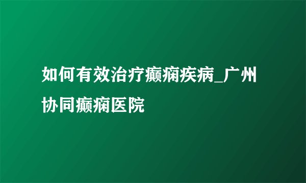如何有效治疗癫痫疾病_广州协同癫痫医院