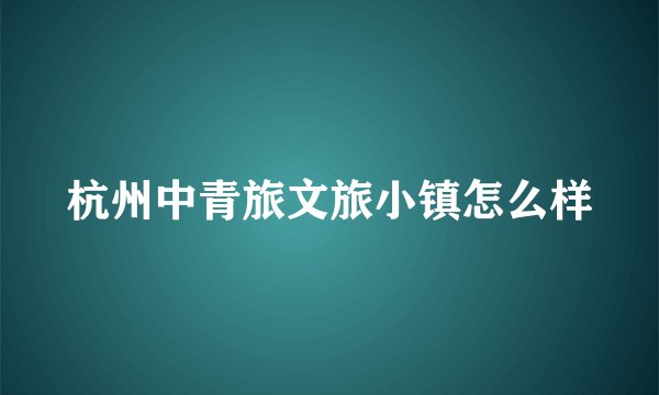 杭州中青旅文旅小镇怎么样